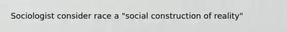 Sociologist consider race a "social construction of reality"