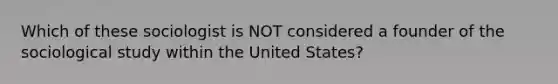 Which of these sociologist is NOT considered a founder of the sociological study within the United States?