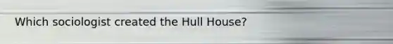 Which sociologist created the Hull House?