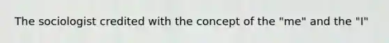 The sociologist credited with the concept of the "me" and the "I"