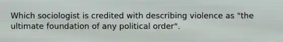 Which sociologist is credited with describing violence as "the ultimate foundation of any political order".