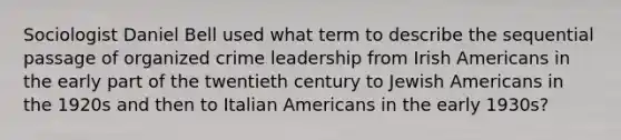 Sociologist Daniel Bell used what term to describe the sequential passage of organized crime leadership from Irish Americans in the early part of the twentieth century to Jewish Americans in the 1920s and then to Italian Americans in the early 1930s?