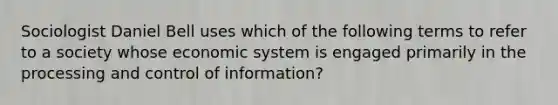 Sociologist Daniel Bell uses which of the following terms to refer to a society whose economic system is engaged primarily in the processing and control of information?