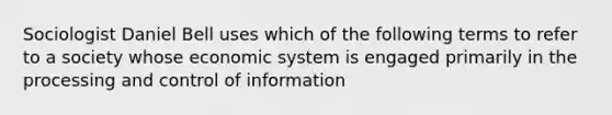 Sociologist Daniel Bell uses which of the following terms to refer to a society whose economic system is engaged primarily in the processing and control of information