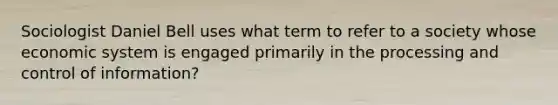 Sociologist Daniel Bell uses what term to refer to a society whose economic system is engaged primarily in the processing and control of information?