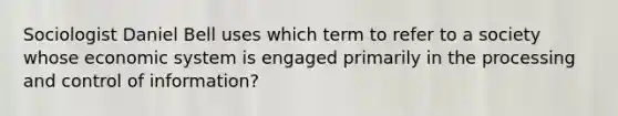 Sociologist Daniel Bell uses which term to refer to a society whose economic system is engaged primarily in the processing and control of information?