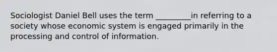 Sociologist Daniel Bell uses the term _________in referring to a society whose economic system is engaged primarily in the processing and control of information.