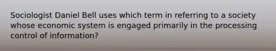 Sociologist Daniel Bell uses which term in referring to a society whose economic system is engaged primarily in the processing control of information?