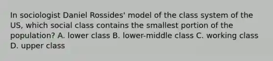 In sociologist Daniel Rossides' model of the class system of the US, which social class contains the smallest portion of the population? A. lower class B. lower-middle class C. working class D. upper class