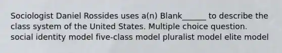 Sociologist Daniel Rossides uses a(n) Blank______ to describe the class system of the United States. Multiple choice question. social identity model five-class model pluralist model elite model