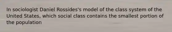 In sociologist Daniel Rossides's model of the class system of the United States, which social class contains the smallest portion of the population