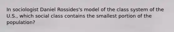 In sociologist Daniel Rossides's model of the class system of the U.S., which social class contains the smallest portion of the population?