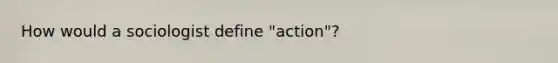 How would a sociologist define "action"?