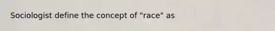 Sociologist define the concept of "race" as