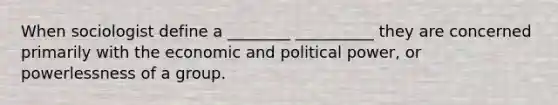 When sociologist define a ________ __________ they are concerned primarily with the economic and political power, or powerlessness of a group.