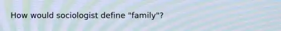 How would sociologist define "family"?