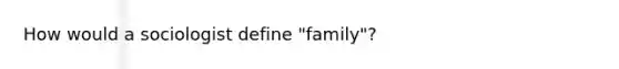 How would a sociologist define "family"?