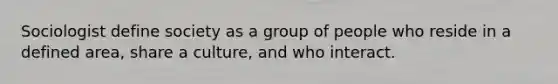 Sociologist define society as a group of people who reside in a defined area, share a culture, and who interact.