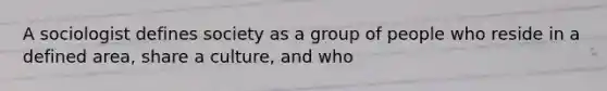 A sociologist defines society as a group of people who reside in a defined area, share a culture, and who