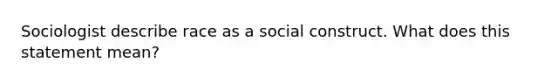 Sociologist describe race as a social construct. What does this statement mean?