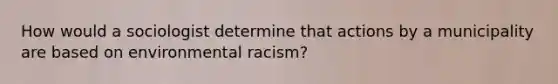 How would a sociologist determine that actions by a municipality are based on environmental racism?