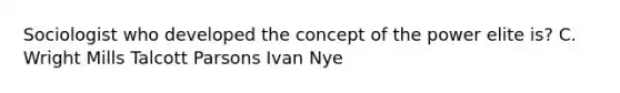 Sociologist who developed the concept of the power elite is? C. Wright Mills Talcott Parsons Ivan Nye