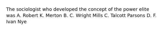 The sociologist who developed the concept of the power elite was A. Robert K. Merton B. C. Wright Mills C. Talcott Parsons D. F. Ivan Nye