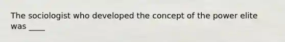 The sociologist who developed the concept of the power elite was ____