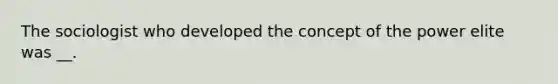 The sociologist who developed the concept of the power elite was __.