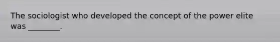The sociologist who developed the concept of the power elite was ________.