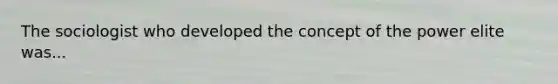 The sociologist who developed the concept of the power elite was...