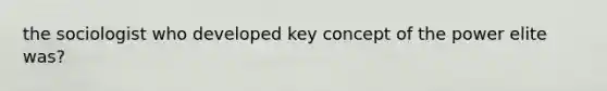 the sociologist who developed key concept of the power elite was?