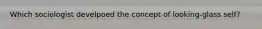 Which sociologist develpoed the concept of looking-glass self?