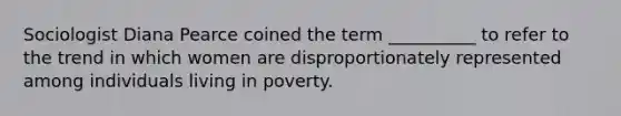 Sociologist Diana Pearce coined the term __________ to refer to the trend in which women are disproportionately represented among individuals living in poverty.