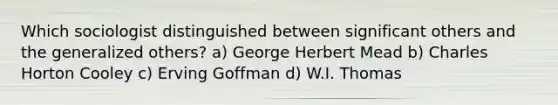 Which sociologist distinguished between significant others and the generalized others? a) George Herbert Mead b) Charles Horton Cooley c) Erving Goffman d) W.I. Thomas