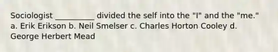 Sociologist __________ divided the self into the "I" and the "me." a. Erik Erikson b. Neil Smelser c. Charles Horton Cooley d. George Herbert Mead