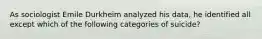 As sociologist Emile Durkheim analyzed his data, he identified all except which of the following categories of suicide?