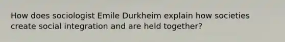 How does sociologist Emile Durkheim explain how societies create social integration and are held together?