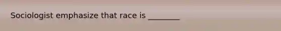 Sociologist emphasize that race is ________