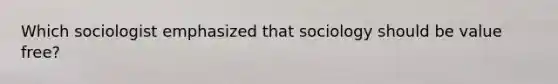 Which sociologist emphasized that sociology should be value free?