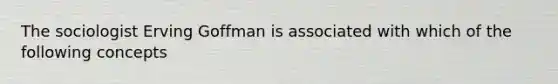 The sociologist Erving Goffman is associated with which of the following concepts