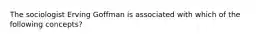 The sociologist Erving Goffman is associated with which of the following concepts?