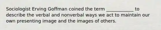 Sociologist Erving Goffman coined the term ____________ to describe the verbal and nonverbal ways we act to maintain our own presenting image and the images of others.