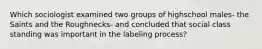 Which sociologist examined two groups of highschool males- the Saints and the Roughnecks- and concluded that social class standing was important in the labeling process?