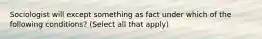 Sociologist will except something as fact under which of the following conditions? (Select all that apply)