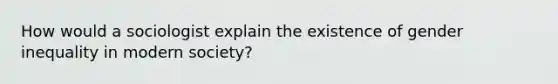 How would a sociologist explain the existence of gender inequality in modern society?