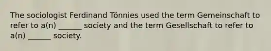The sociologist Ferdinand Tönnies used the term Gemeinschaft to refer to a(n) ______ society and the term Gesellschaft to refer to a(n) ______ society.