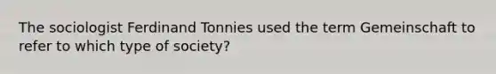 The sociologist Ferdinand Tonnies used the term Gemeinschaft to refer to which type of society?