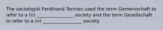 The sociologist Ferdinand Tonnies used the term Gemeinschaft to refer to a (n) ________________ society and the term Gesellschaft to refer to a (n) _________________ society