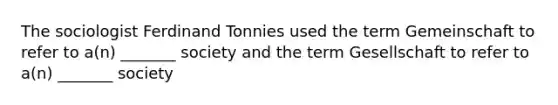 The sociologist Ferdinand Tonnies used the term Gemeinschaft to refer to a(n) _______ society and the term Gesellschaft to refer to a(n) _______ society